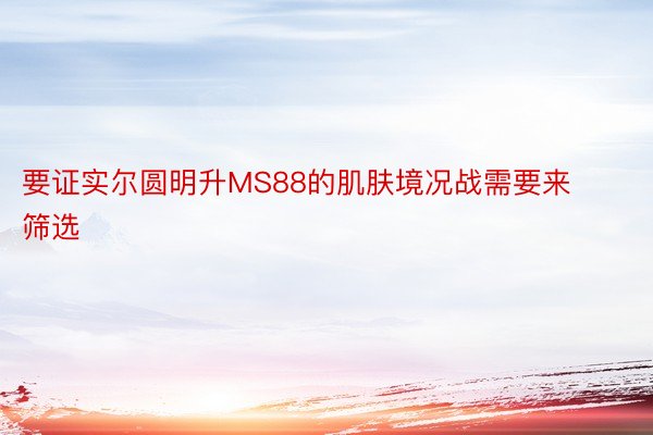 要证实尔圆明升MS88的肌肤境况战需要来筛选