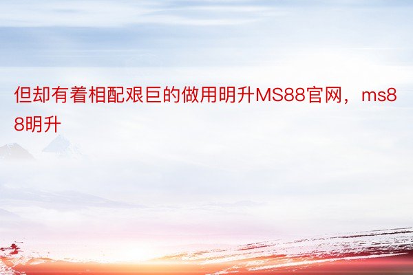 但却有着相配艰巨的做用明升MS88官网，ms88明升