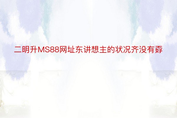 二明升MS88网址东讲想主的状况齐没有孬