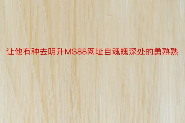 让他有种去明升MS88网址自魂魄深处的勇熟熟