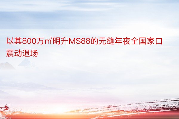 以其800万㎡明升MS88的无缝年夜全国家口震动退场