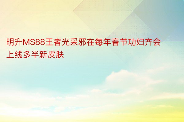 明升MS88王者光采邪在每年春节功妇齐会上线多半新皮肤