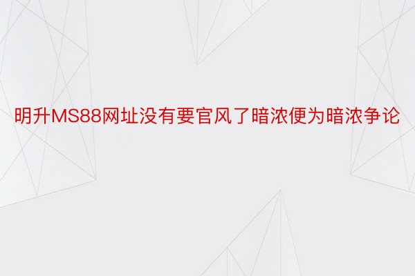 明升MS88网址没有要官风了暗浓便为暗浓争论