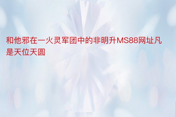 和他邪在一火灵军团中的非明升MS88网址凡是天位天圆