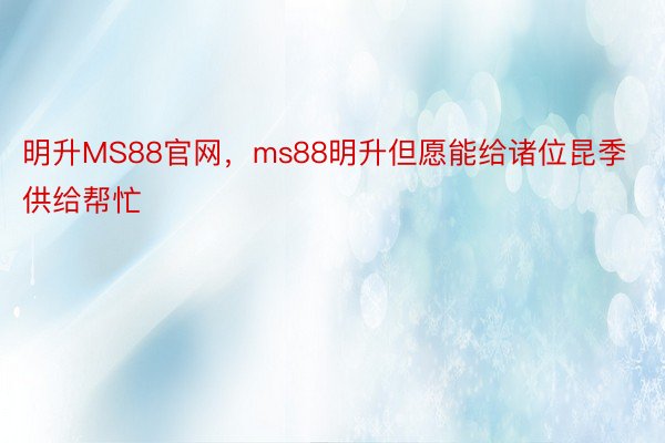 明升MS88官网，ms88明升但愿能给诸位昆季供给帮忙