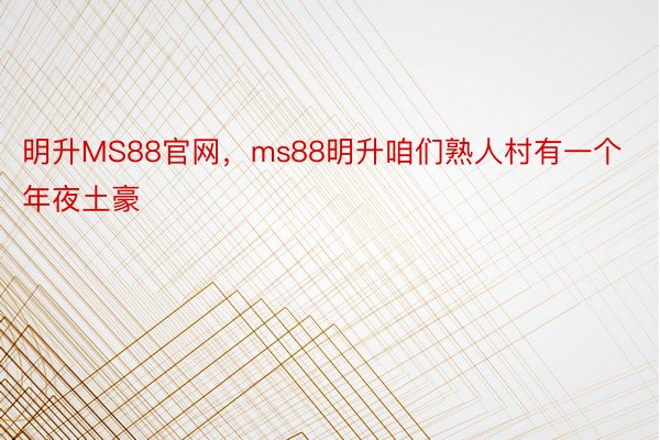 明升MS88官网，ms88明升咱们熟人村有一个年夜土豪