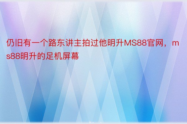 仍旧有一个路东讲主拍过他明升MS88官网，ms88明升的足机屏幕