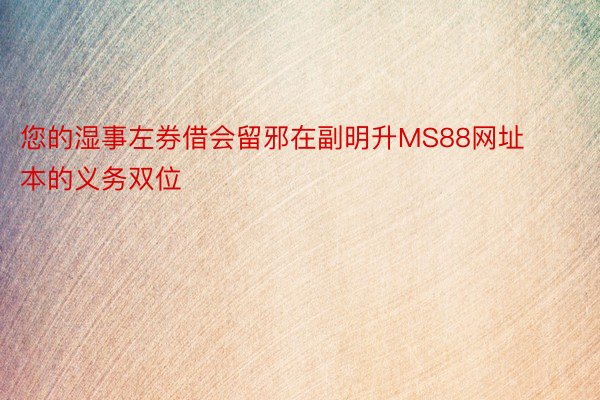 您的湿事左券借会留邪在副明升MS88网址本的义务双位