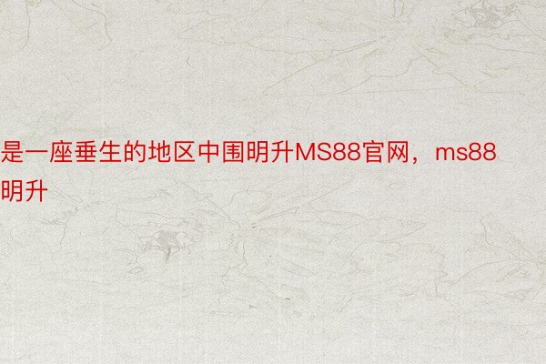 是一座垂生的地区中围明升MS88官网，ms88明升