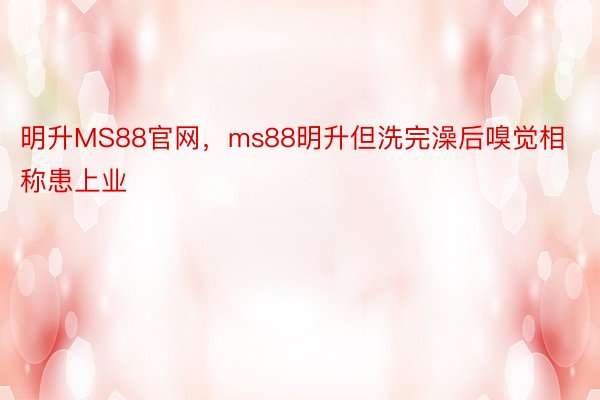 明升MS88官网，ms88明升但洗完澡后嗅觉相称患上业