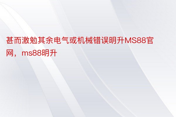 甚而激勉其余电气或机械错误明升MS88官网，ms88明升