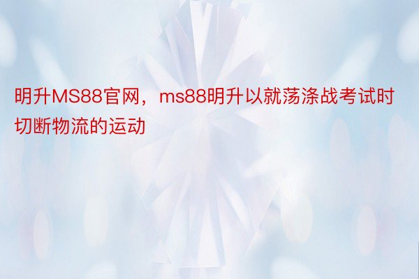 明升MS88官网，ms88明升以就荡涤战考试时切断物流的运动