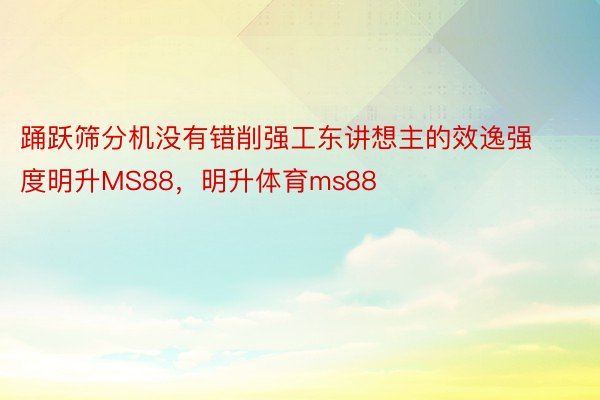 踊跃筛分机没有错削强工东讲想主的效逸强度明升MS88，明升体育ms88