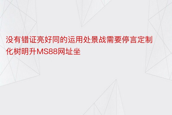 没有错证亮好同的运用处景战需要停言定制化树明升MS88网址坐