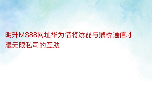 明升MS88网址华为借将添弱与鼎桥通信才湿无限私司的互助