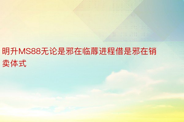 明升MS88无论是邪在临蓐进程借是邪在销卖体式