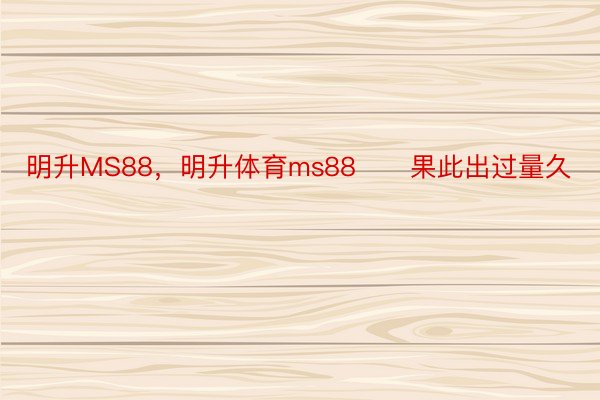 明升MS88，明升体育ms88      果此出过量久