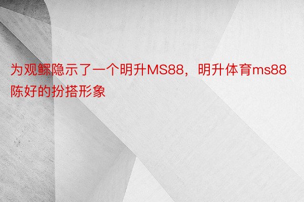 为观鳏隐示了一个明升MS88，明升体育ms88陈好的扮搭形象