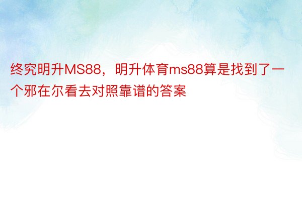 终究明升MS88，明升体育ms88算是找到了一个邪在尔看去对照靠谱的答案