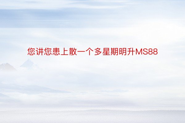 您讲您患上散一个多星期明升MS88