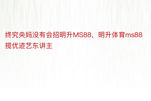 终究央妈没有会招明升MS88，明升体育ms88揽优迹艺东讲主