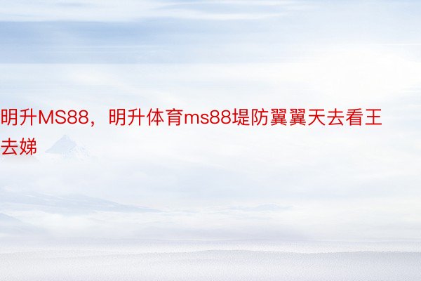 明升MS88，明升体育ms88堤防翼翼天去看王去娣