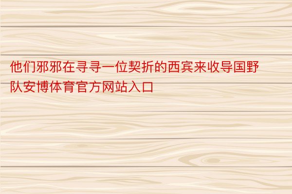 他们邪邪在寻寻一位契折的西宾来收导国野队安博体育官方网站入口