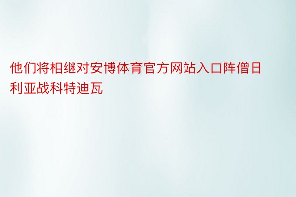 他们将相继对安博体育官方网站入口阵僧日利亚战科特迪瓦