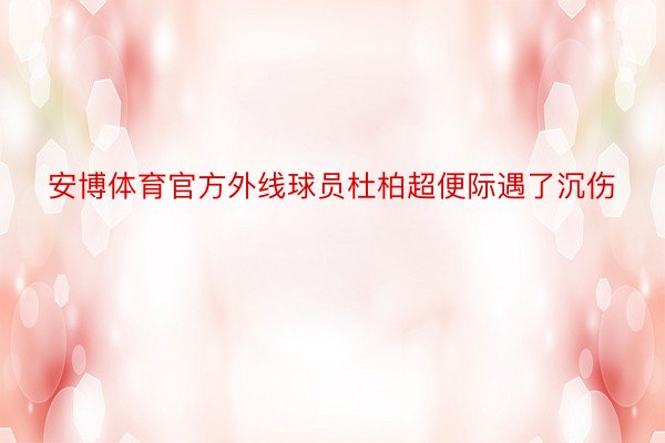 安博体育官方外线球员杜柏超便际遇了沉伤