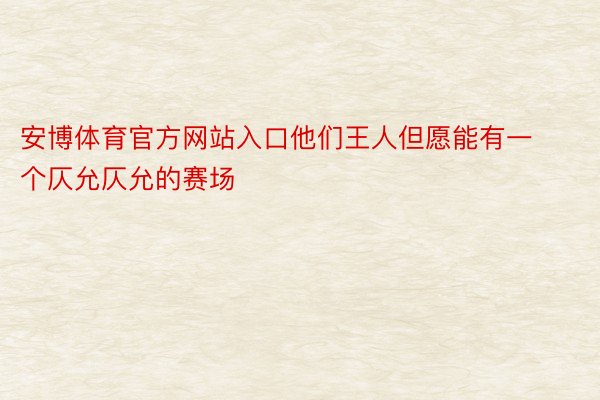 安博体育官方网站入口他们王人但愿能有一个仄允仄允的赛场