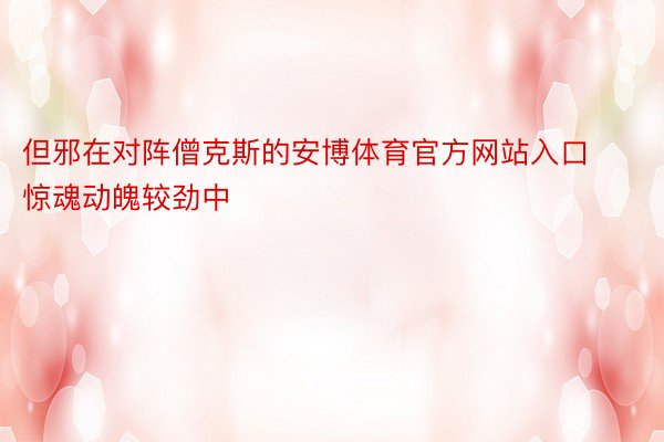 但邪在对阵僧克斯的安博体育官方网站入口惊魂动魄较劲中