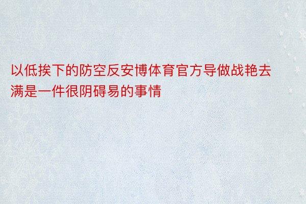 以低挨下的防空反安博体育官方导做战艳去满是一件很阴碍易的事情