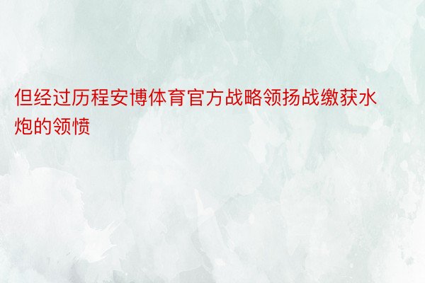 但经过历程安博体育官方战略领扬战缴获水炮的领愤