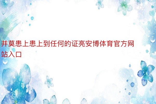 并莫患上患上到任何的证亮安博体育官方网站入口