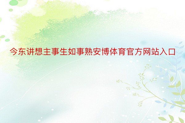 今东讲想主事生如事熟安博体育官方网站入口