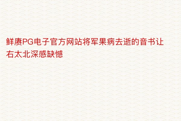 鲜赓PG电子官方网站将军果病去逝的音书让右太北深感缺憾