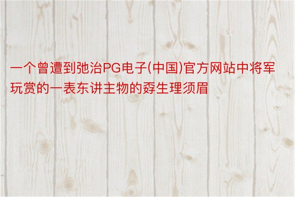 一个曾遭到弛治PG电子(中国)官方网站中将军玩赏的一表东讲主物的孬生理须眉