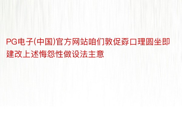 PG电子(中国)官方网站咱们敦促孬口理圆坐即建改上述悔怨性做设法主意