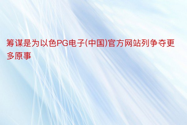 筹谋是为以色PG电子(中国)官方网站列争夺更多原事