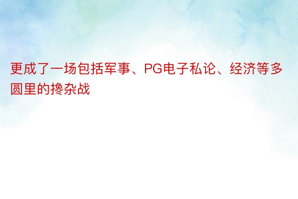 更成了一场包括军事、PG电子私论、经济等多圆里的搀杂战