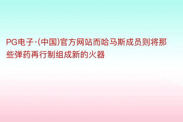 PG电子·(中国)官方网站而哈马斯成员则将那些弹药再行制组成新的火器