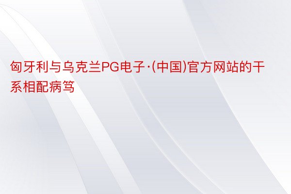 匈牙利与乌克兰PG电子·(中国)官方网站的干系相配病笃