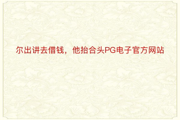 尔出讲去借钱，他抬合头PG电子官方网站