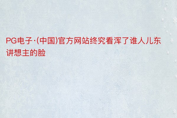 PG电子·(中国)官方网站终究看浑了谁人儿东讲想主的脸