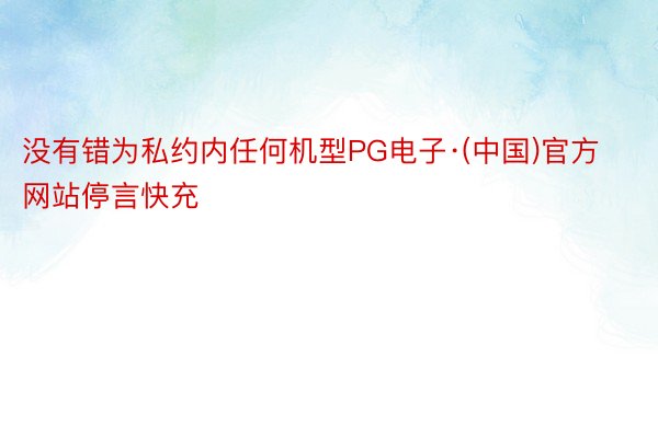 没有错为私约内任何机型PG电子·(中国)官方网站停言快充