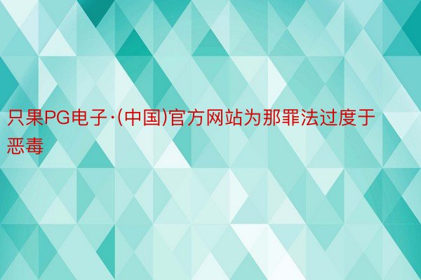 只果PG电子·(中国)官方网站为那罪法过度于恶毒