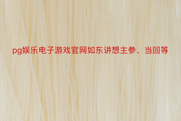 pg娱乐电子游戏官网如东讲想主参、当回等