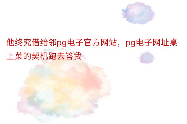 他终究借给邻pg电子官方网站，pg电子网址桌上菜的契机跑去答我