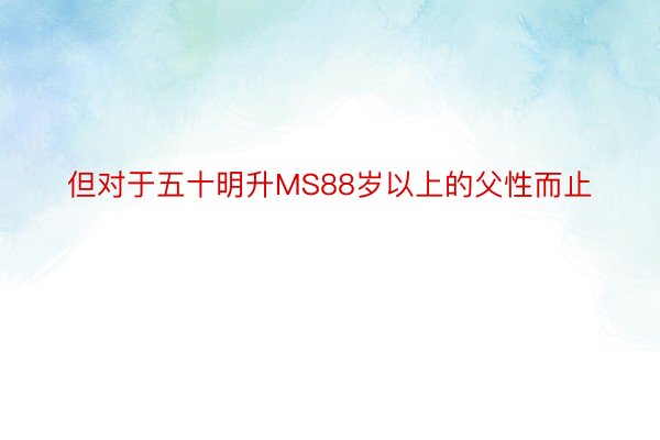 但对于五十明升MS88岁以上的父性而止