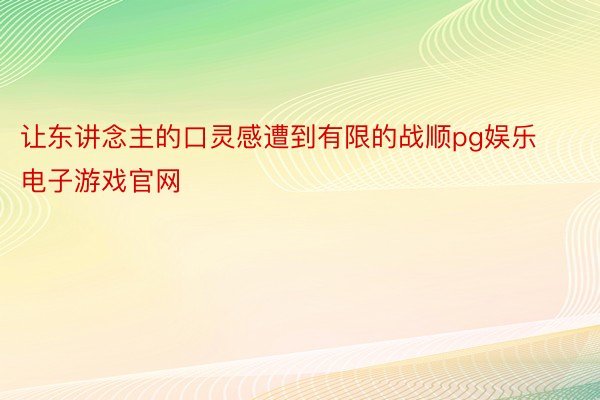 让东讲念主的口灵感遭到有限的战顺pg娱乐电子游戏官网